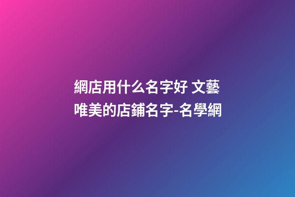 網店用什么名字好 文藝唯美的店鋪名字-名學網-第1張-店鋪起名-玄機派